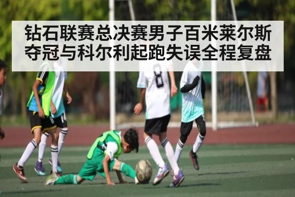 钻石联赛总决赛男子百米莱尔斯夺冠与科尔利起跑失误全程复盘
